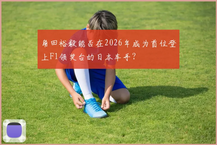 角田裕毅能否在2026年成为首位登上F1领奖台的日本车手?