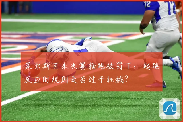 莱尔斯百米决赛抢跑被罚下,起跑反应时规则是否过于机械?