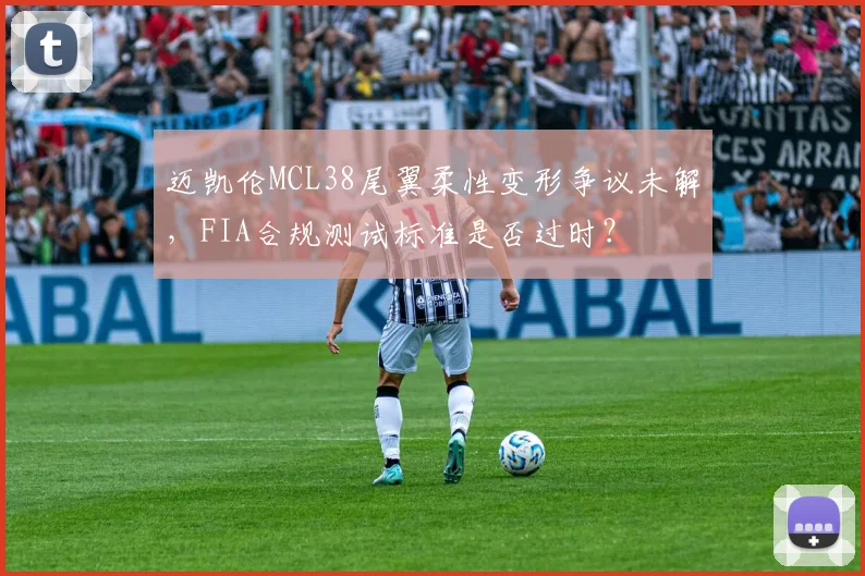 迈凯伦MCL38尾翼柔性变形争议未解,FIA合规测试标准是否过时?