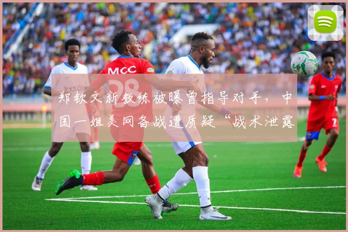 郑钦文新教练被曝曾指导对手,中国一姐美网备战遭质疑“战术泄露”