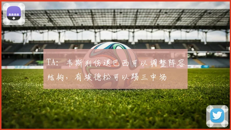 TA：韦斯利伤退巴西可以调整阵容结构，有埃德松可以踢三中场