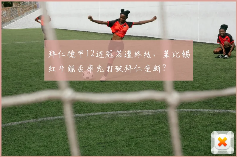 拜仁德甲12连冠若遭终结,莱比锡红牛能否率先打破拜仁垄断?