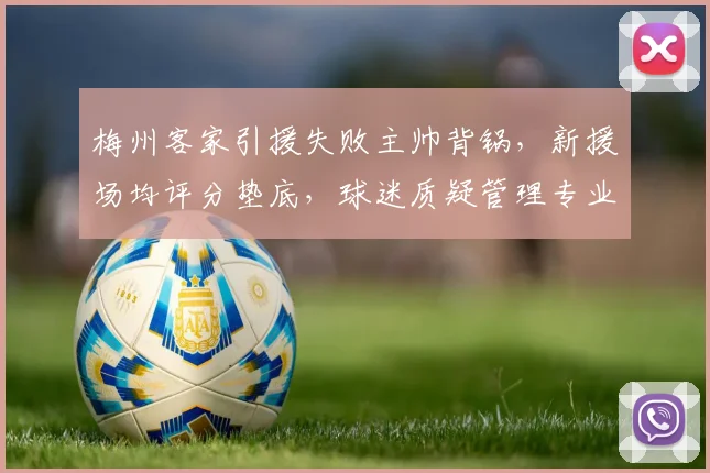 梅州客家引援失败主帅背锅,新援场均评分垫底,球迷质疑管理专业度